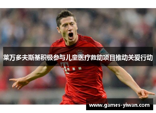 莱万多夫斯基积极参与儿童医疗救助项目推动关爱行动