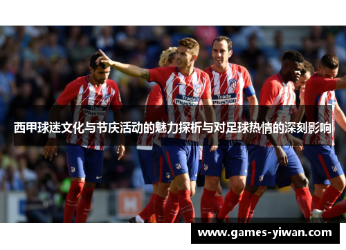西甲球迷文化与节庆活动的魅力探析与对足球热情的深刻影响