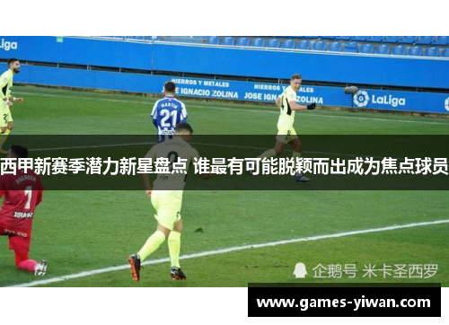 西甲新赛季潜力新星盘点 谁最有可能脱颖而出成为焦点球员