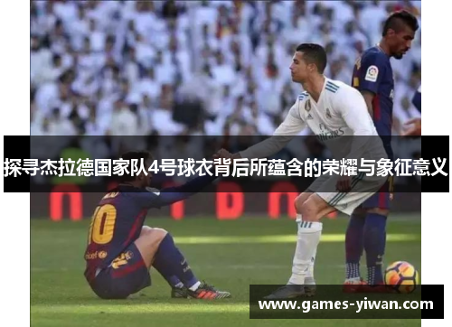 探寻杰拉德国家队4号球衣背后所蕴含的荣耀与象征意义