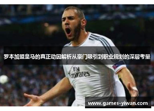 罗本加盟皇马的真正动因解析从豪门吸引到职业规划的深层考量 罗本加盟皇马的真正动因解析从豪门吸引到职业规划的深层考量