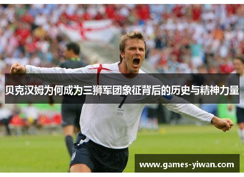 贝克汉姆为何成为三狮军团象征背后的历史与精神力量