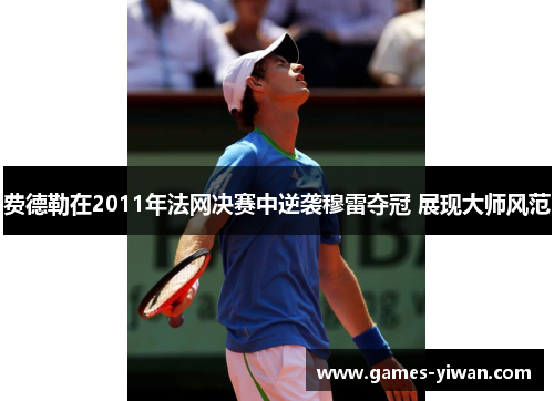 费德勒在2011年法网决赛中逆袭穆雷夺冠 展现大师风范