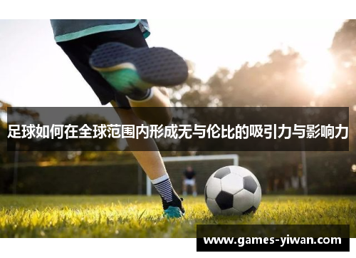 足球如何在全球范围内形成无与伦比的吸引力与影响力