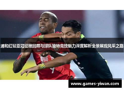 浦和红钻亚冠征程回顾与球队独特竞技魅力深度解析全景展现风采之路