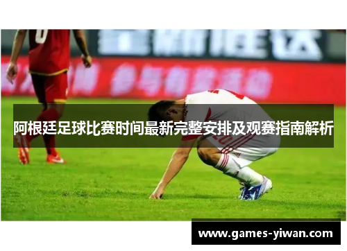 阿根廷足球比赛时间最新完整安排及观赛指南解析