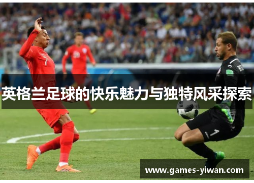 英格兰足球的快乐魅力与独特风采探索
