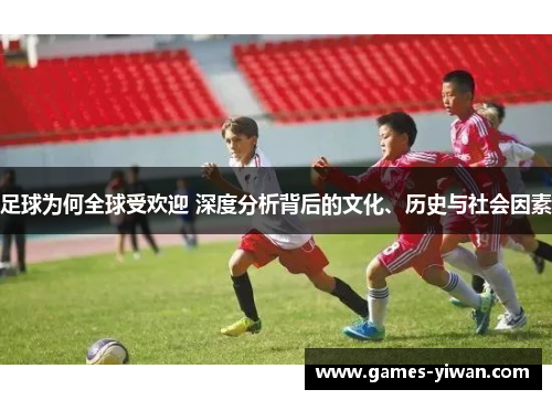 足球为何全球受欢迎 深度分析背后的文化、历史与社会因素
