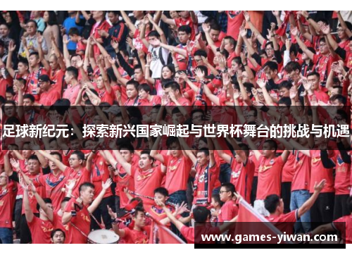 足球新纪元:探索新兴国家崛起与世界杯舞台的挑战与机遇 足球新纪元:探索新兴国家崛起与世界杯舞台的挑战与机遇
