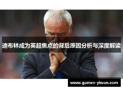迪布林成为英超焦点的背后原因分析与深度解读 迪布林成为英超焦点的背后原因分析与深度解读