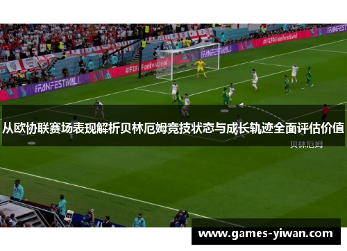 从欧协联赛场表现解析贝林厄姆竞技状态与成长轨迹全面评估价值