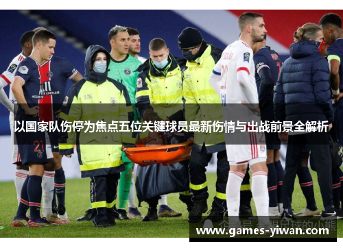 以国家队伤停为焦点五位关键球员最新伤情与出战前景全解析 以国家队伤停为焦点五位关键球员最新伤情与出战前景全解析