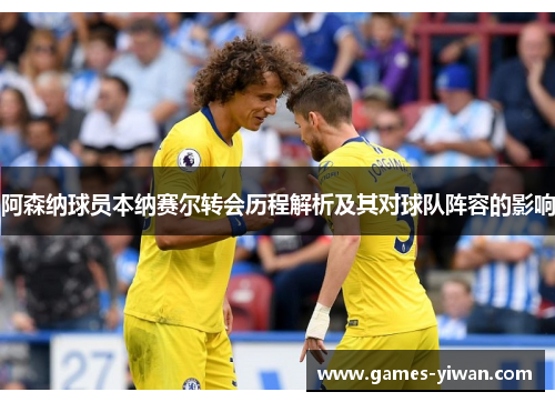 阿森纳球员本纳赛尔转会历程解析及其对球队阵容的影响