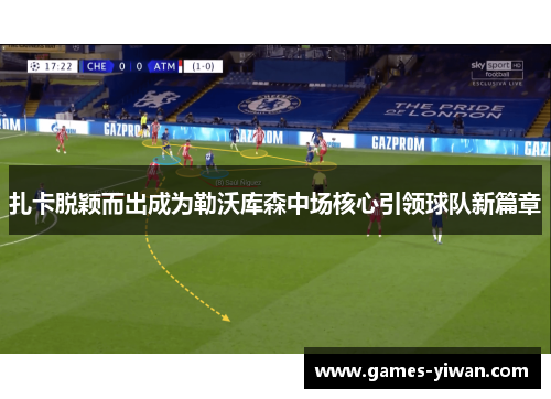 扎卡脱颖而出成为勒沃库森中场核心引领球队新篇章