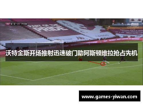 沃特金斯开场推射迅速破门助阿斯顿维拉抢占先机