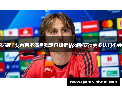 罗德里戈直言不满自我定位被低估渴望获得更多认可机会