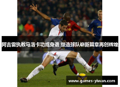 阿吉雷执教马洛卡功成身退 塑造球队崭新篇章再创辉煌